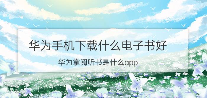 华为手机下载什么电子书好 华为掌阅听书是什么app？